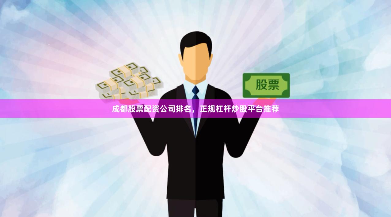 成都股票配资公司排名，正规杠杆炒股平台推荐